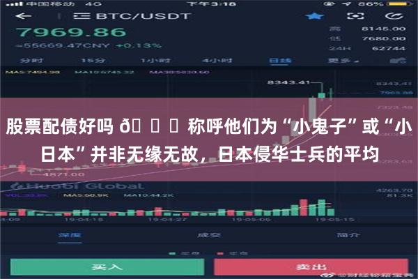 股票配债好吗 🌞称呼他们为“小鬼子”或“小日本”并非无缘无故，日本侵华士兵的平均
