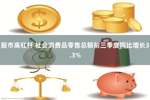 股市高杠杆 社会消费品零售总额前三季度同比增长3.3%