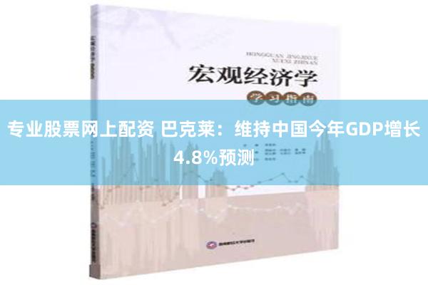 专业股票网上配资 巴克莱：维持中国今年GDP增长4.8%预测