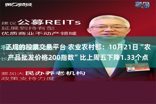 正规的股票交易平台 农业农村部：10月21日“农产品批发价格200指数”比上周五下降1.33个点