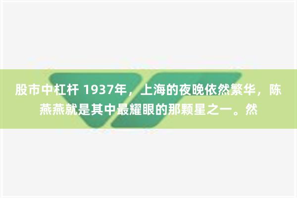 股市中杠杆 1937年，上海的夜晚依然繁华，陈燕燕就是其中最耀眼的那颗星之一。然