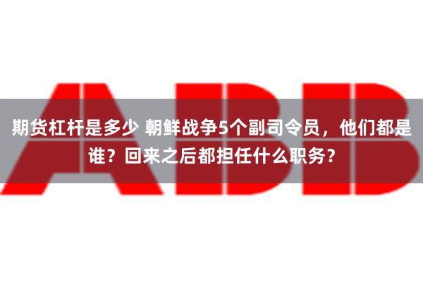 期货杠杆是多少 朝鲜战争5个副司令员，他们都是谁？回来之后都担任什么职务？