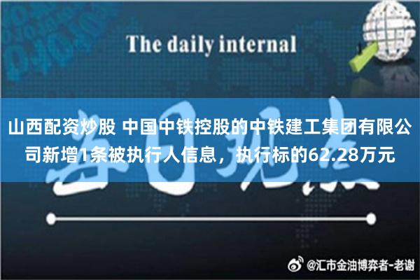 山西配资炒股 中国中铁控股的中铁建工集团有限公司新增1条被执行人信息，执行标的62.28万元