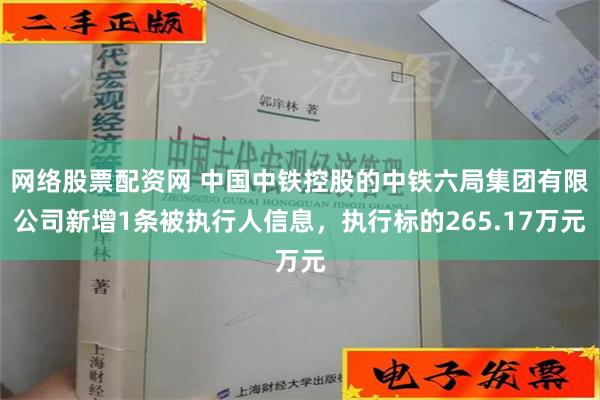 网络股票配资网 中国中铁控股的中铁六局集团有限公司新增1条被执行人信息，执行标的265.17万元