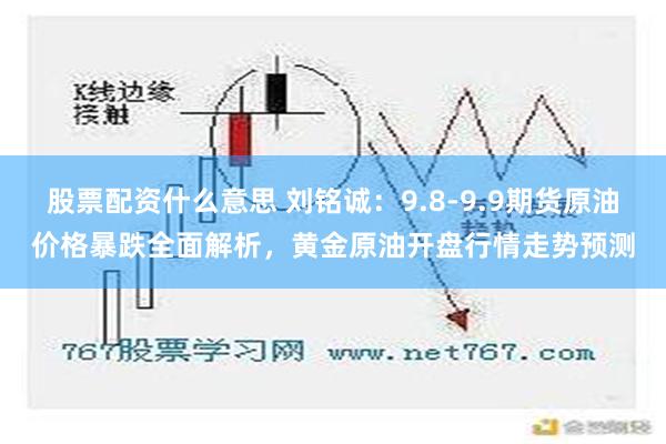 股票配资什么意思 刘铭诚：9.8-9.9期货原油价格暴跌全面解析，黄金原油开盘行情走势预测