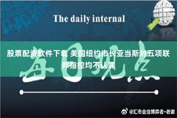 股票配资软件下载 美国纽约市长亚当斯对五项联邦指控均不认罪