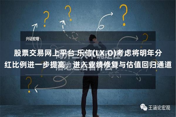 股票交易网上平台 乐信(LX.O)考虑将明年分红比例进一步提高，进入业绩修复与估值回归通道