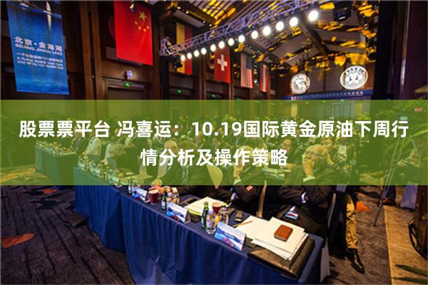 股票票平台 冯喜运：10.19国际黄金原油下周行情分析及操作策略