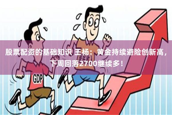 股票配资的基础知识 王杨：黄金持续避险创新高，下周回落2700继续多！