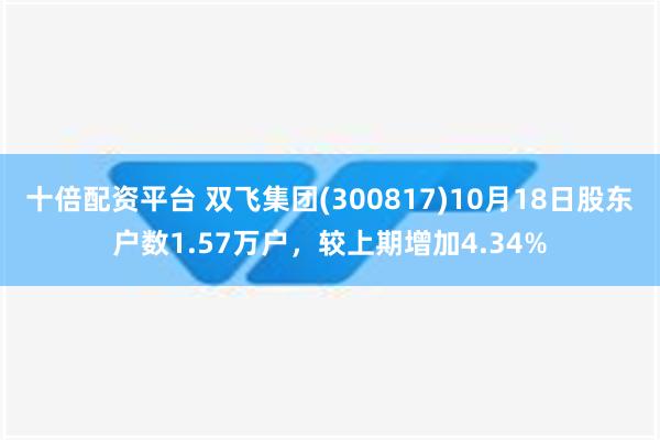 十倍配资平台 双飞集团(300817)10月18日股东户数1.57万户，较上期增加4.34%