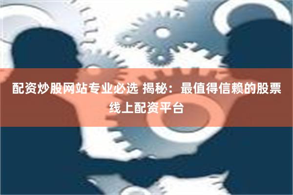 配资炒股网站专业必选 揭秘：最值得信赖的股票线上配资平台