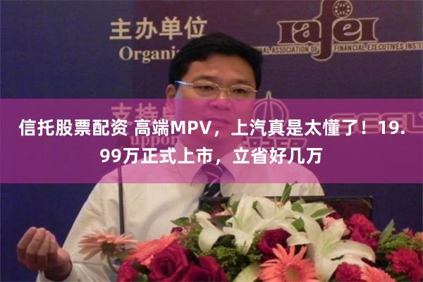 信托股票配资 高端MPV，上汽真是太懂了！19.99万正式上市，立省好几万