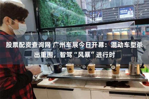 股票配资查询网 广州车展今日开幕：混动车型杀出重围，智驾“风暴”进行时