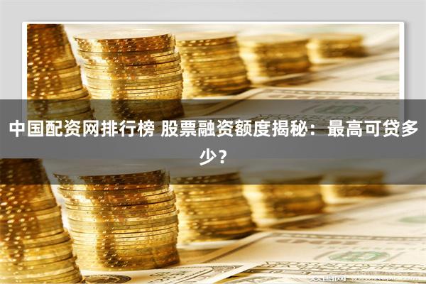 中国配资网排行榜 股票融资额度揭秘：最高可贷多少？