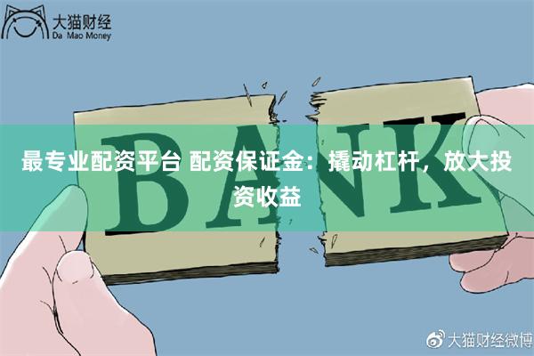 最专业配资平台 配资保证金：撬动杠杆，放大投资收益