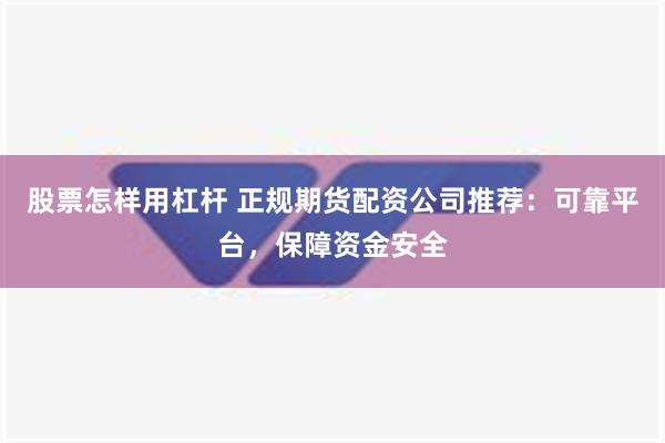 股票怎样用杠杆 正规期货配资公司推荐：可靠平台，保障资金安全