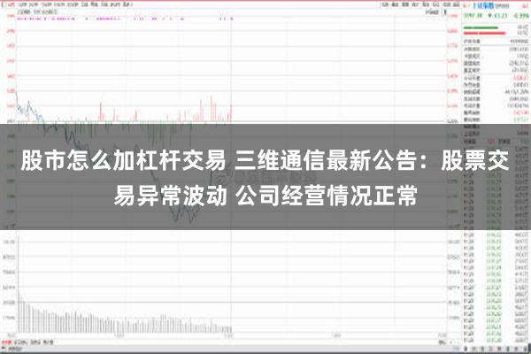 股市怎么加杠杆交易 三维通信最新公告：股票交易异常波动 公司经营情况正常