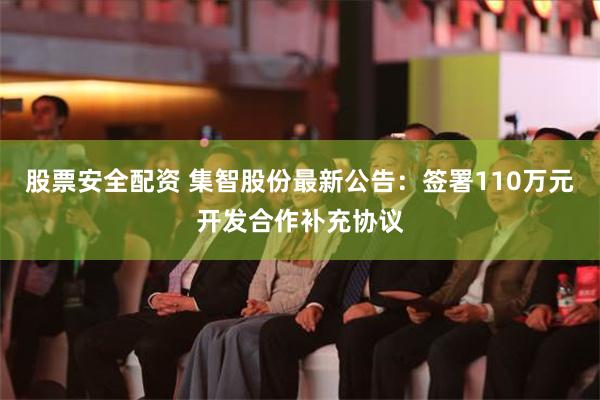 股票安全配资 集智股份最新公告：签署110万元开发合作补充协议