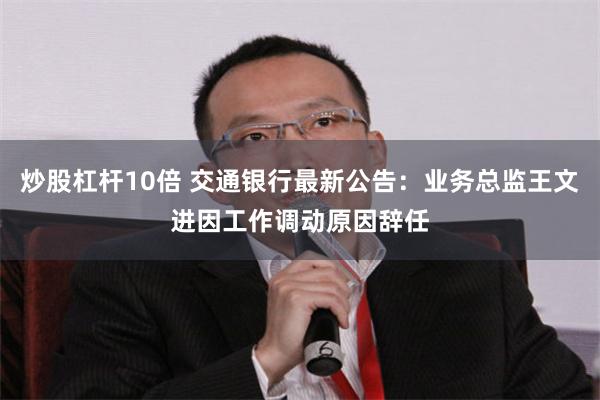 炒股杠杆10倍 交通银行最新公告：业务总监王文进因工作调动原因辞任