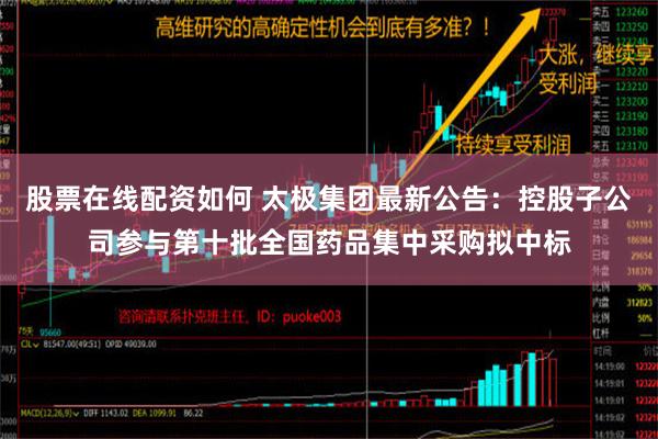 股票在线配资如何 太极集团最新公告：控股子公司参与第十批全国药品集中采购拟中标