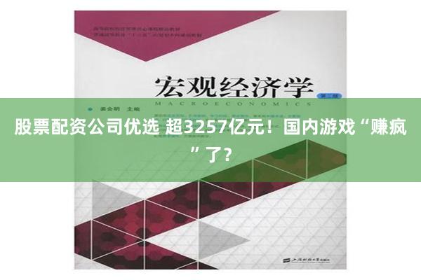 股票配资公司优选 超3257亿元！国内游戏“赚疯”了？