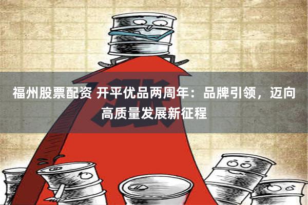 福州股票配资 开平优品两周年：品牌引领，迈向高质量发展新征程