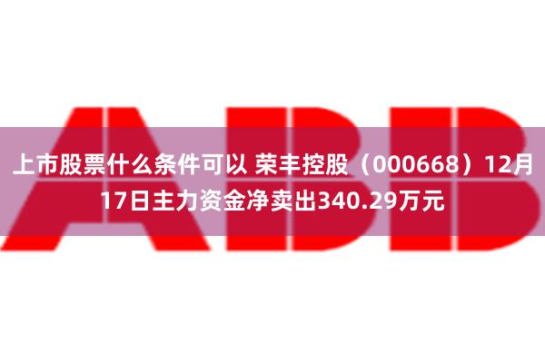 上市股票什么条件可以 荣丰控股（000668）12月17日主力资金净卖出340.29万元