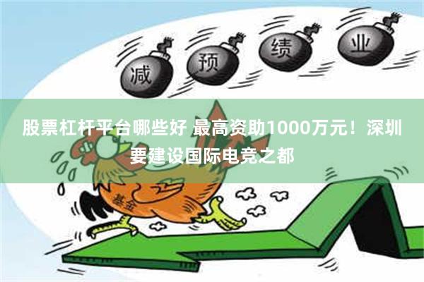 股票杠杆平台哪些好 最高资助1000万元！深圳要建设国际电竞之都