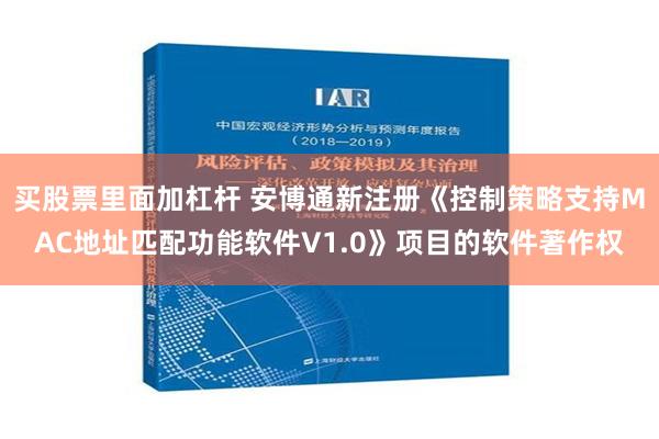 买股票里面加杠杆 安博通新注册《控制策略支持MAC地址匹配功能软件V1.0》项目的软件著作权