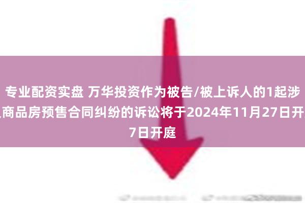 专业配资实盘 万华投资作为被告/被上诉人的1起涉及商品房预售合同纠纷的诉讼将于2024年11月27日开庭