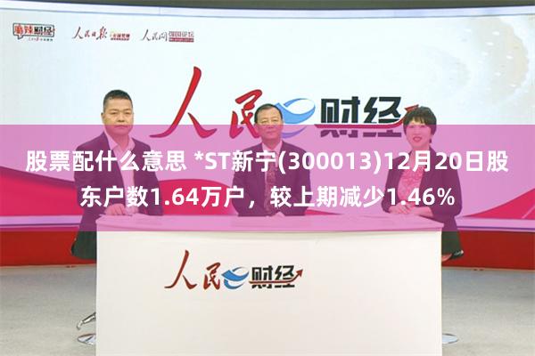 股票配什么意思 *ST新宁(300013)12月20日股东户数1.64万户，较上期减少1.46%