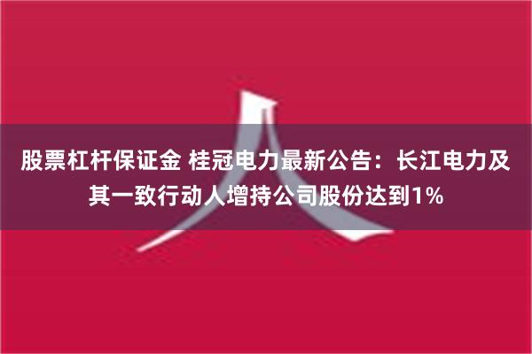 股票杠杆保证金 桂冠电力最新公告：长江电力及其一致行动人增持公司股份达到1%