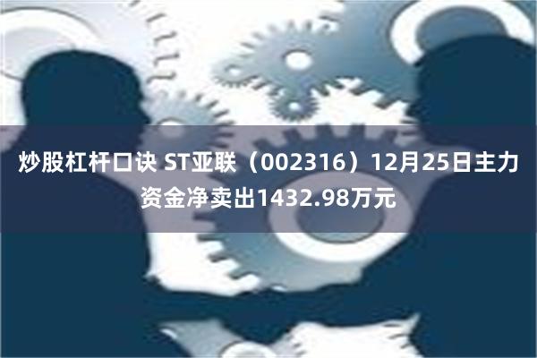 炒股杠杆口诀 ST亚联（002316）12月25日主力资金净卖出1432.98万元