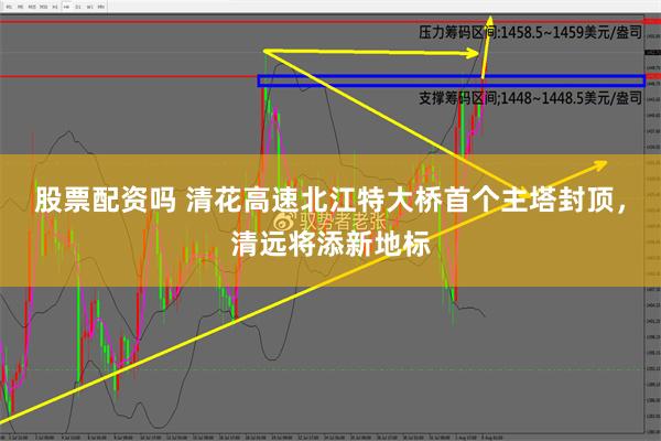 股票配资吗 清花高速北江特大桥首个主塔封顶，清远将添新地标