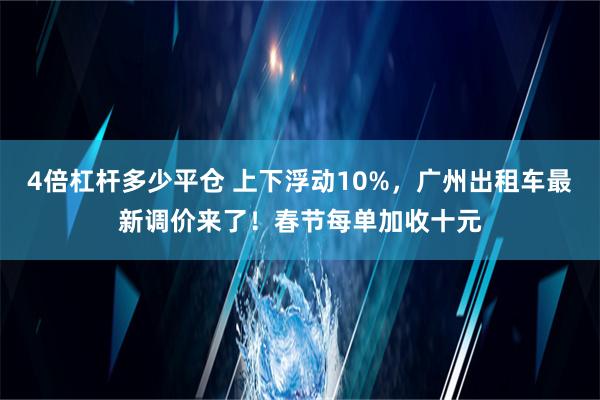 4倍杠杆多少平仓 上下浮动10%，广州出租车最新调价来了！春节每单加收十元