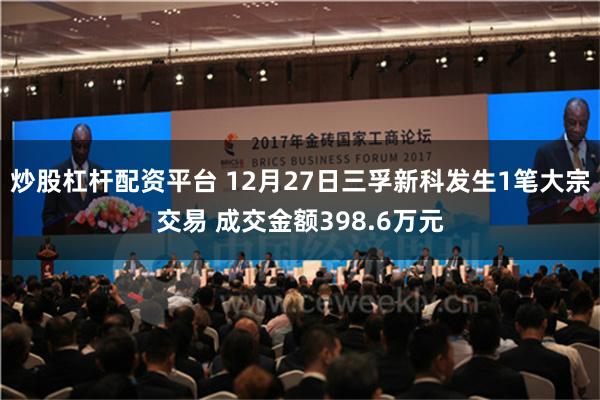 炒股杠杆配资平台 12月27日三孚新科发生1笔大宗交易 成交金额398.6万元