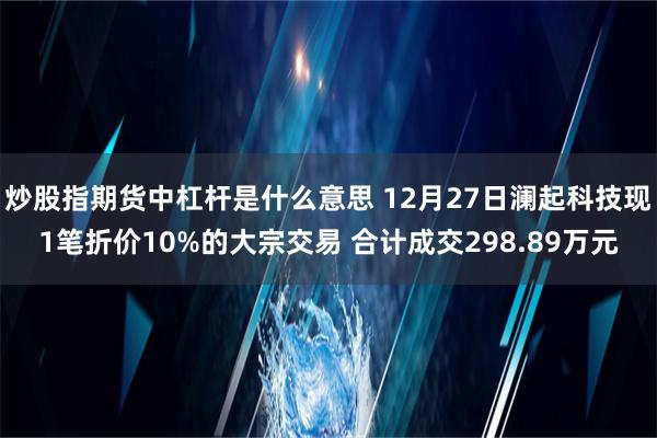 炒股指期货中杠杆是什么意思 12月27日澜起科技现1笔折价10%的大宗交易 合计成交298.89万元