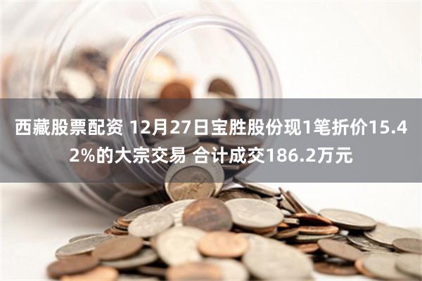 西藏股票配资 12月27日宝胜股份现1笔折价15.42%的大宗交易 合计成交186.2万元