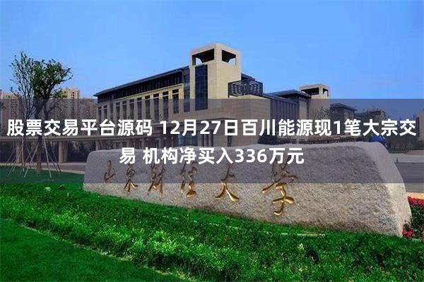 股票交易平台源码 12月27日百川能源现1笔大宗交易 机构净买入336万元