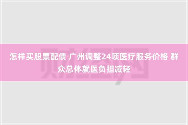 怎样买股票配债 广州调整24项医疗服务价格 群众总体就医负担减轻