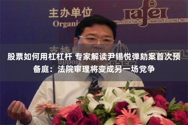 股票如何用杠杠杆 专家解读尹锡悦弹劾案首次预备庭：法院审理将变成另一场党争