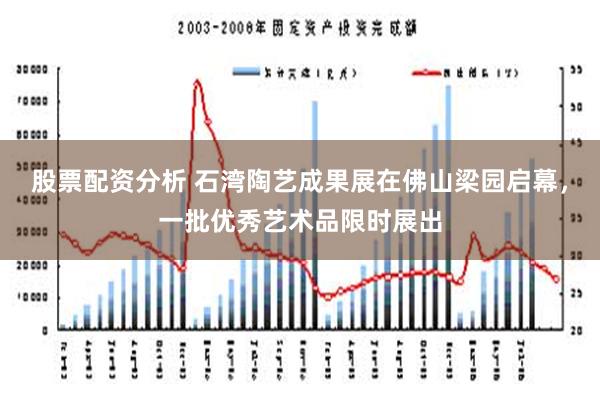 股票配资分析 石湾陶艺成果展在佛山梁园启幕，一批优秀艺术品限时展出