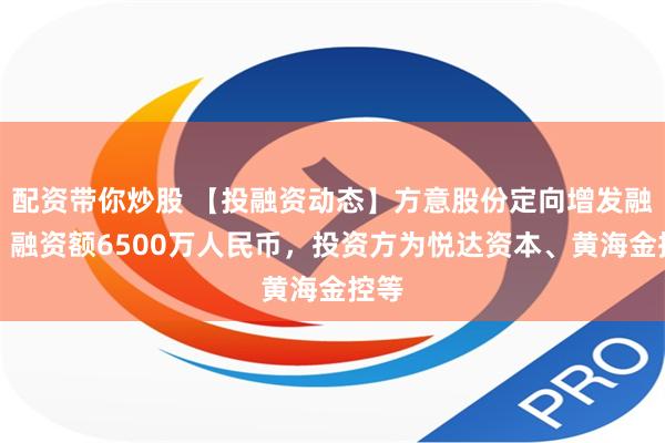 配资带你炒股 【投融资动态】方意股份定向增发融资，融资额6500万人民币，投资方为悦达资本、黄海金控等