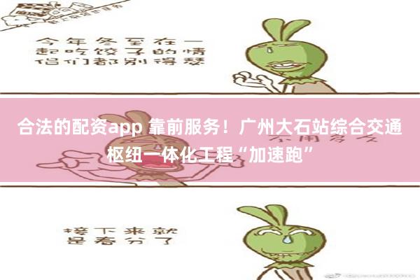 合法的配资app 靠前服务！广州大石站综合交通枢纽一体化工程“加速跑”