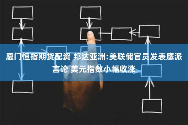 厦门恒指期货配资 邦达亚洲:美联储官员发表鹰派言论 美元指数小幅收涨