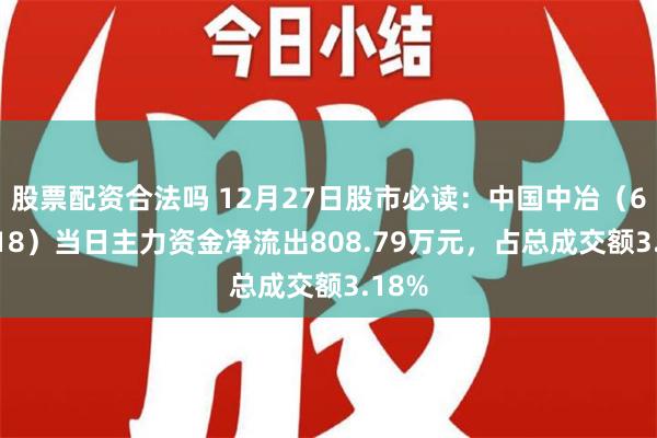 股票配资合法吗 12月27日股市必读：中国中冶（601618）当日主力资金净流出808.79万元，占总成交额3.18%