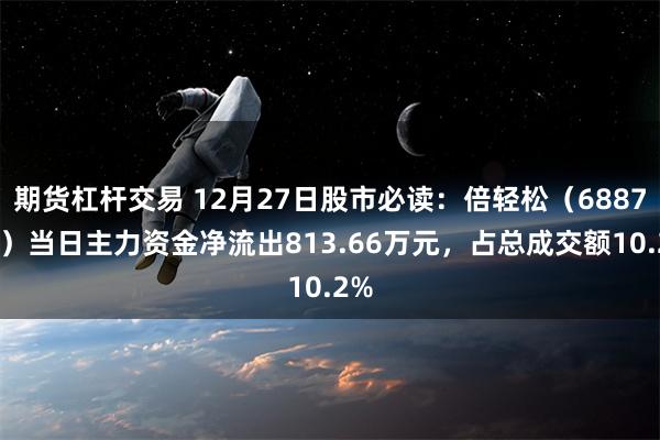 期货杠杆交易 12月27日股市必读：倍轻松（688793）当日主力资金净流出813.66万元，占总成交额10.2%