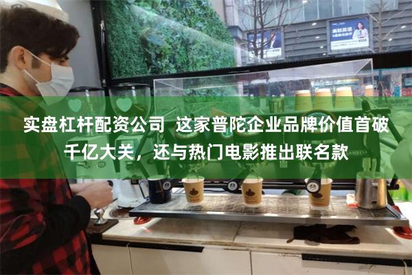 实盘杠杆配资公司  这家普陀企业品牌价值首破千亿大关，还与热门电影推出联名款