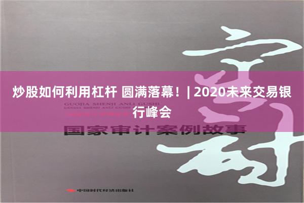 炒股如何利用杠杆 圆满落幕！| 2020未来交易银行峰会