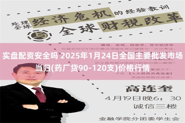 实盘配资安全吗 2025年1月24日全国主要批发市场当归(药厂货90-120支)价格行情